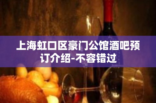 上海虹口区豪门公馆酒吧预订介绍-不容错过