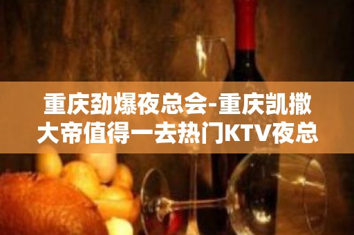 重庆劲爆夜总会-重庆凯撒大帝值得一去热门KTV夜总会