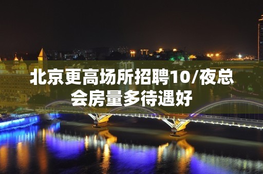 北京更高场所招聘10/夜总会房量多待遇好