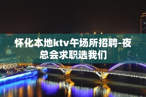 怀化本地ktv午场所招聘-夜总会求职选我们