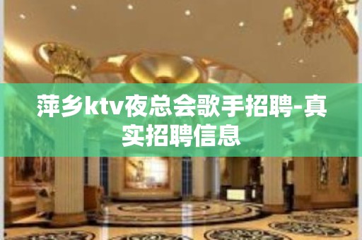 萍乡ktv夜总会歌手招聘-真实招聘信息