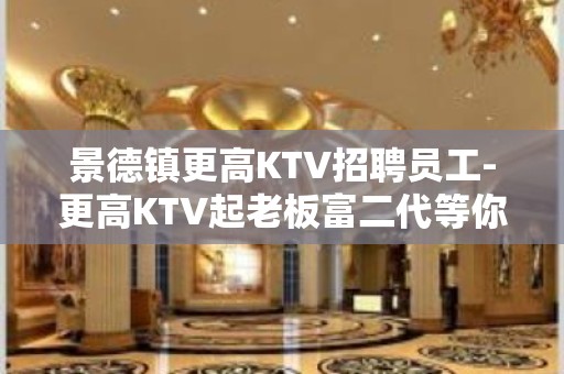 景德镇更高KTV招聘员工-更高KTV起老板富二代等你