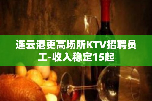 连云港更高场所KTV招聘员工-收入稳定15起