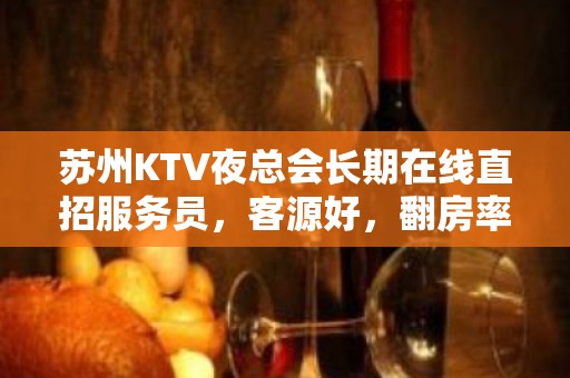 苏州KTV夜总会长期在线直招服务员，客源好，翻房率高10起步