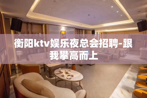 衡阳ktv娱乐夜总会招聘-跟我攀高而上