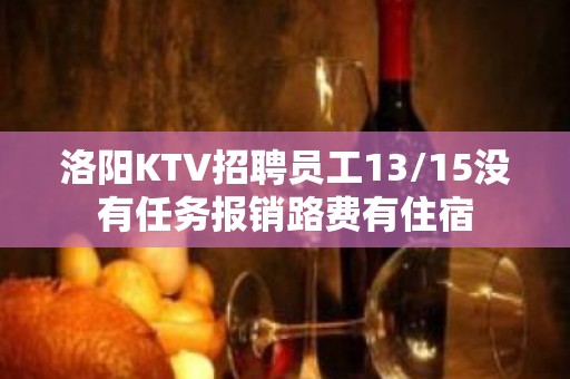 洛阳KTV招聘员工13/15没有任务报销路费有住宿