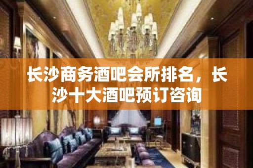 长沙商务酒吧会所排名，长沙十大酒吧预订咨询