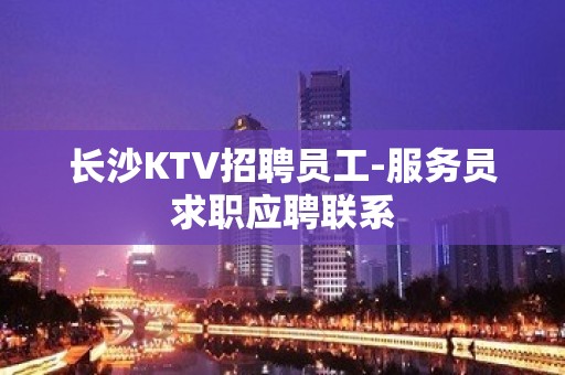 长沙KTV招聘员工-服务员求职应聘联系