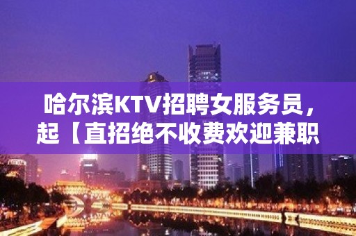 哈尔滨KTV招聘女服务员，起【直招绝不收费欢迎兼职】