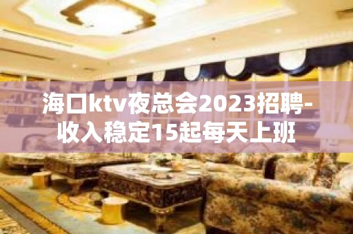 海口ktv夜总会2023招聘-收入稳定15起每天上班