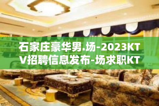 石家庄豪华男.场-2023KTV招聘信息发布-场求职KTV直招认准我