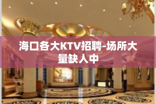 海口各大KTV招聘-场所大量缺人中