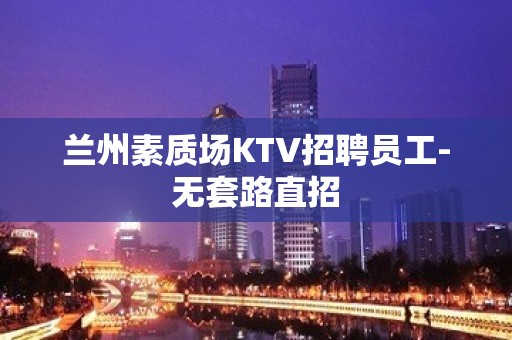 兰州素质场KTV招聘员工-无套路直招