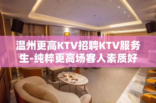 温州更高KTV招聘KTV服务生-纯粹更高场客人素质好