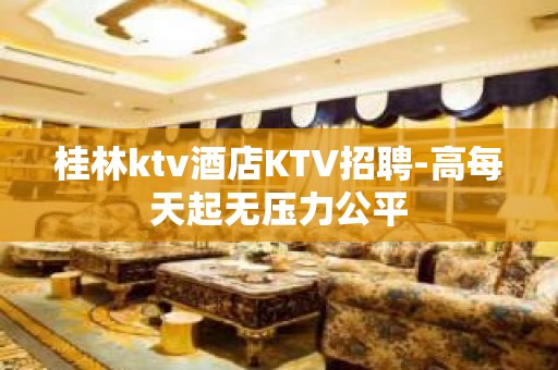 桂林ktv酒店KTV招聘-高每天起无压力公平