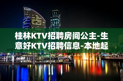 桂林KTV招聘房间公主-生意好KTV招聘信息-本地起步