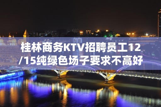 桂林商务KTV招聘员工12/15纯绿色场子要求不高好上班