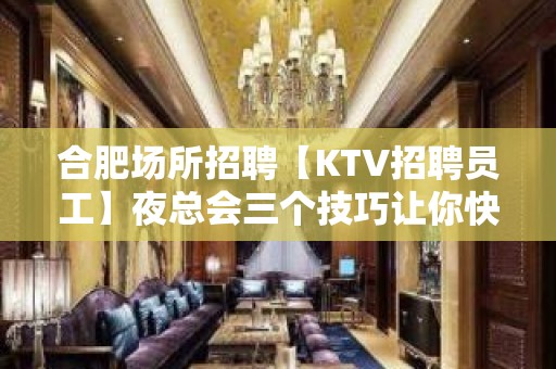 合肥场所招聘【KTV招聘员工】夜总会三个技巧让你快速提升