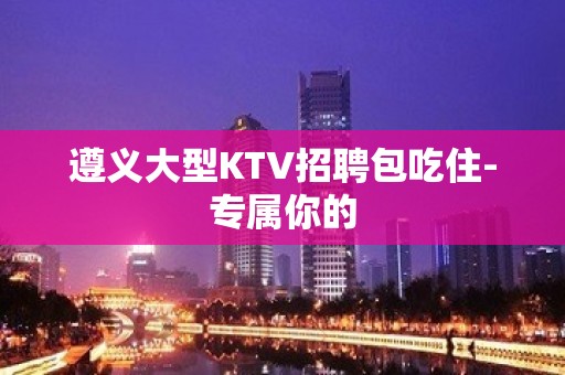 遵义大型KTV招聘包吃住-专属你的