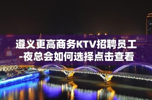 遵义更高商务KTV招聘员工-夜总会如何选择点击查看