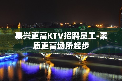 嘉兴更高KTV招聘员工-素质更高场所起步