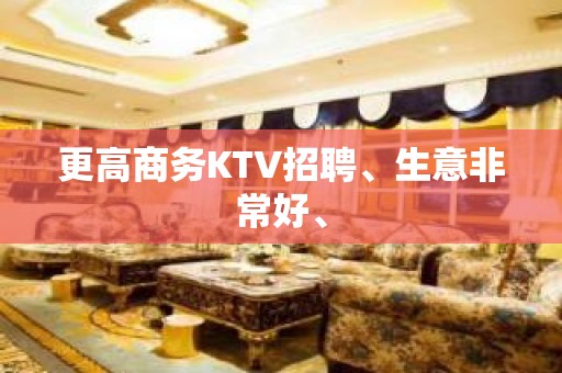 更高商务KTV招聘、生意非常好、