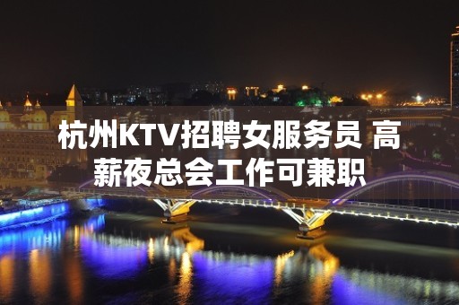 杭州KTV招聘女服务员 高薪夜总会工作可兼职