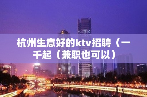 杭州生意好的ktv招聘（一千起（兼职也可以）