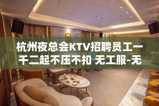 杭州夜总会KTV招聘员工一千二起不压不扣 无工服-无费用