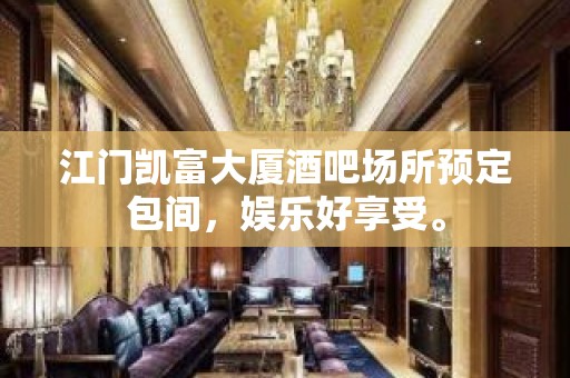 江门凯富大厦酒吧场所预定包间，娱乐好享受。