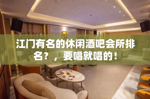 江门有名的休闲酒吧会所排名？，要唱就唱的！