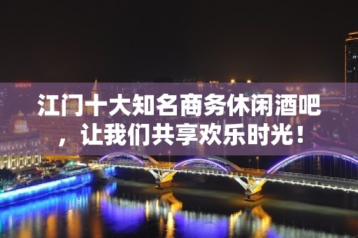 江门十大知名商务休闲酒吧，让我们共享欢乐时光！