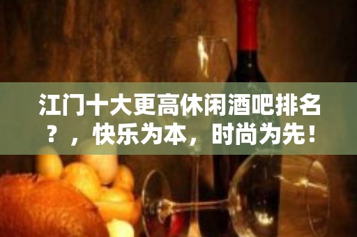 江门十大更高休闲酒吧排名？，快乐为本，时尚为先！