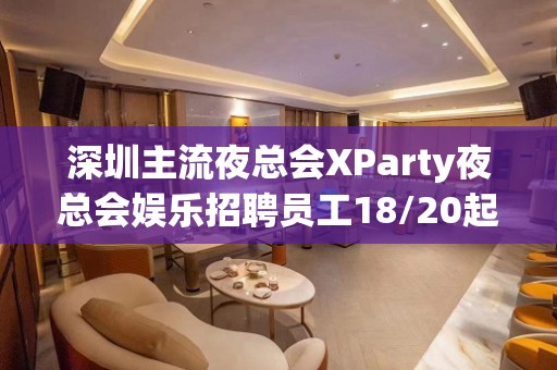 深圳主流夜总会XParty夜总会娱乐招聘员工18/20起