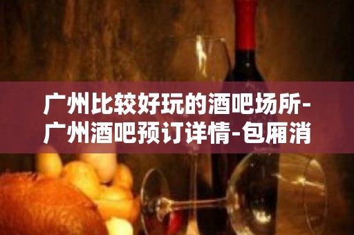 广州比较好玩的酒吧场所-广州酒吧预订详情-包厢消费