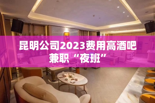 昆明公司2023费用高酒吧兼职“夜班”