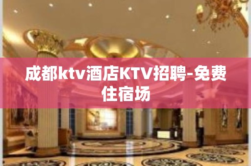 成都ktv酒店KTV招聘-免费住宿场