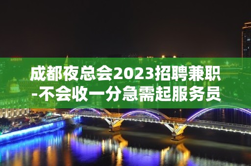 成都夜总会2023招聘兼职-不会收一分急需起服务员加入