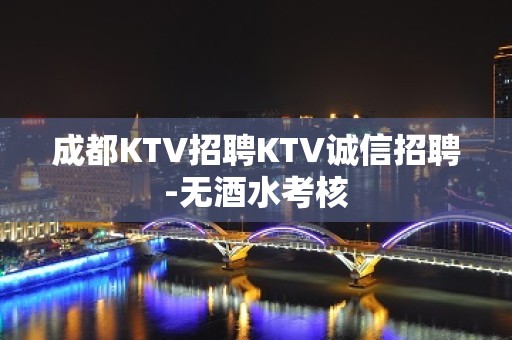 成都KTV招聘KTV诚信招聘-无酒水考核