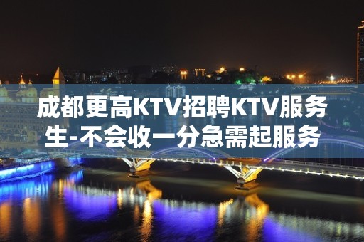 成都更高KTV招聘KTV服务生-不会收一分急需起服务员加入