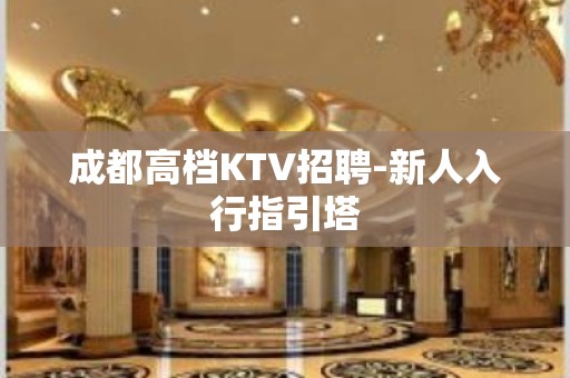 成都高档KTV招聘-新人入行指引塔