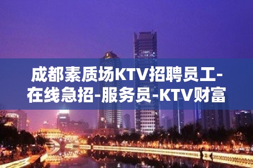 成都素质场KTV招聘员工-在线急招-服务员-KTV财富信息