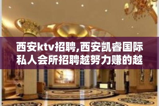 西安ktv招聘,西安凯睿国际私人会所招聘越努力赚的越多