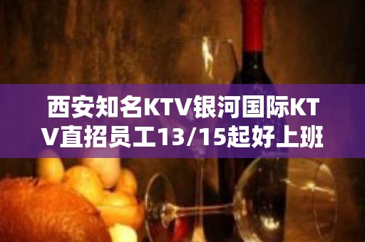 西安知名KTV银河国际KTV直招员工13/15起好上班