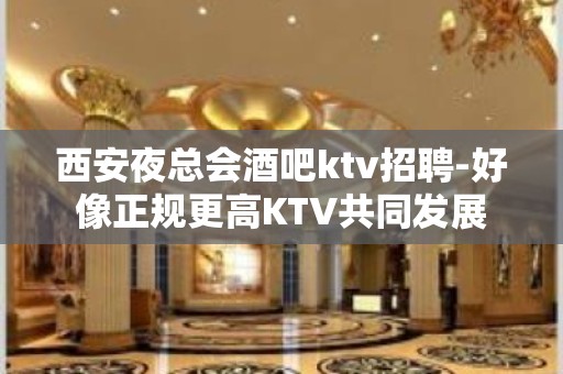 西安夜总会酒吧ktv招聘-好像正规更高KTV共同发展