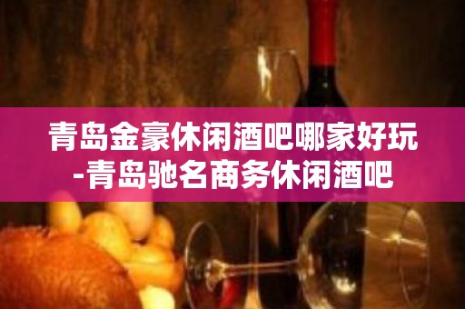 青岛金豪休闲酒吧哪家好玩-青岛驰名商务休闲酒吧