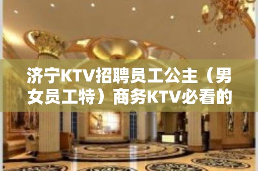 济宁KTV招聘员工公主（男女员工特）商务KTV必看的信息