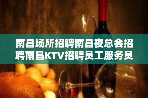 南昌场所招聘南昌夜总会招聘南昌KTV招聘员工服务员公主