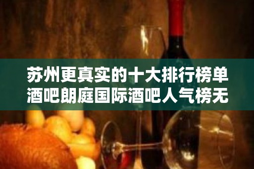 苏州更真实的十大排行榜单酒吧朗庭国际酒吧人气榜无可挑剔的会所