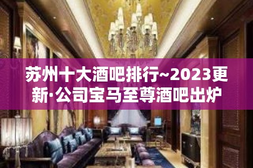 苏州十大酒吧排行~2023更新·公司宝马至尊酒吧出炉